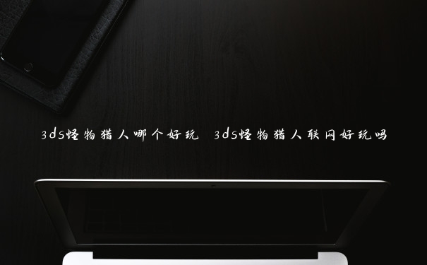 3ds怪物猎人哪个好玩 3ds怪物猎人联网好玩吗