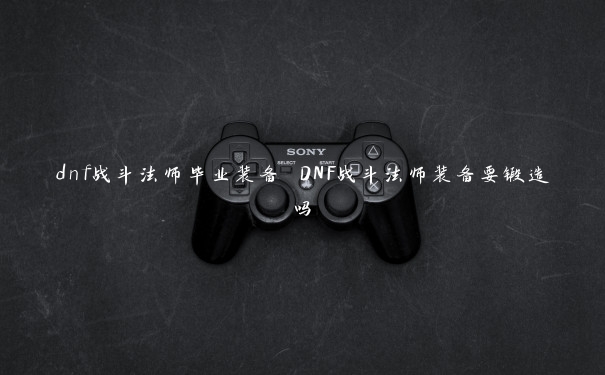 dnf战斗法师毕业装备 DNF战斗法师装备要锻造吗