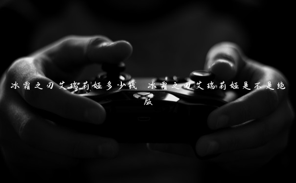 冰霜之刃艾瑞莉娅多少钱 冰霜之刃艾瑞莉娅是不是绝版