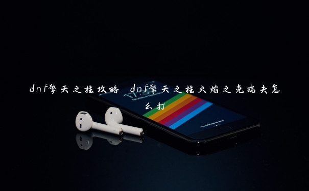 dnf擎天之柱攻略 dnf擎天之柱火焰之克瑞夫怎么打