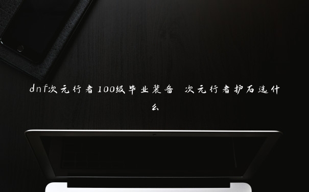 dnf次元行者100级毕业装备 次元行者护石选什么