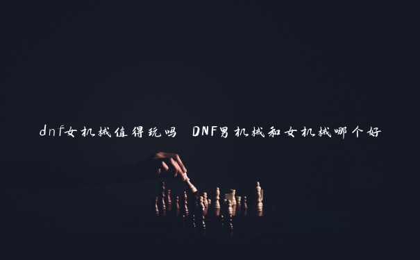 dnf女机械值得玩吗 DNF男机械和女机械哪个好