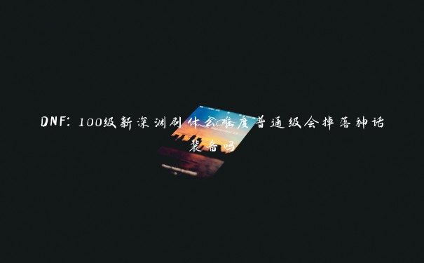 DNF：100级新深渊刷什么难度普通级会掉落神话装备吗