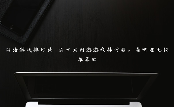 网洛游戏排行榜 求十大网游游戏排行榜，有哪些比较推荐的