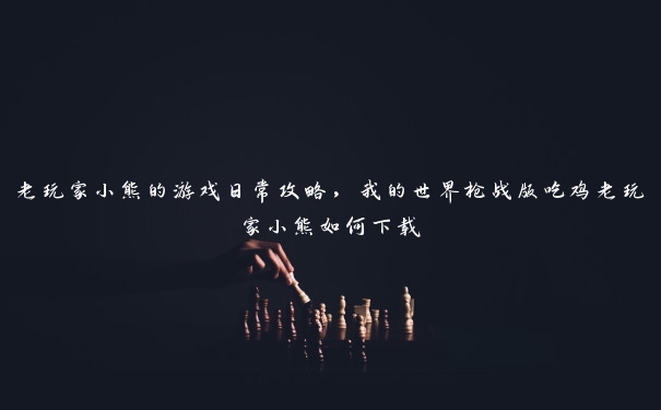 老玩家小熊的游戏日常攻略，我的世界枪战版吃鸡老玩家小熊如何下载