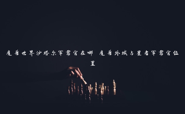 魔兽世界沙塔尔军需官在哪 魔兽外域占星者军需官位置