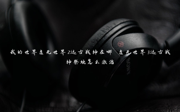 我的世界虚无世界2远古战神在哪 虚无世界3远古战神祭坛怎么激活