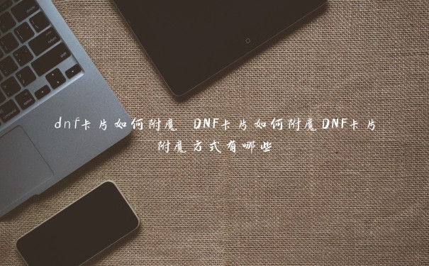 dnf卡片如何附魔 DNF卡片如何附魔DNF卡片附魔方式有哪些