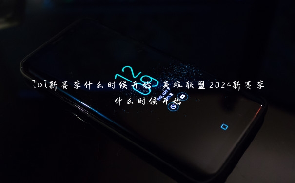 lol新赛季什么时候开始 英雄联盟2024新赛季什么时候开始