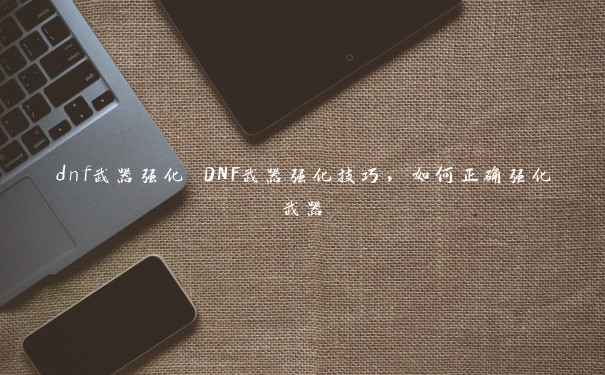dnf武器强化 DNF武器强化技巧，如何正确强化武器