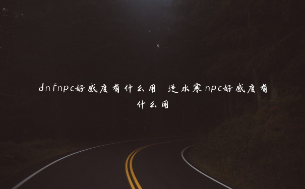 dnfnpc好感度有什么用 逆水寒npc好感度有什么用
