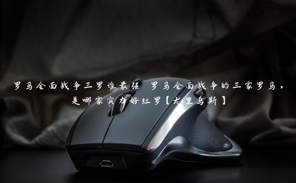 罗马全面战争三罗谁最强 罗马全面战争的三家罗马，是哪家实力好红罗【尤里乌斯】
