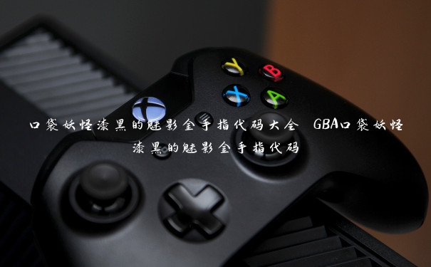 口袋妖怪漆黑的魅影金手指代码大全 GBA口袋妖怪漆黑的魅影金手指代码