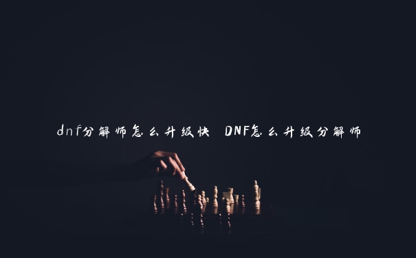 dnf分解师怎么升级快 DNF怎么升级分解师