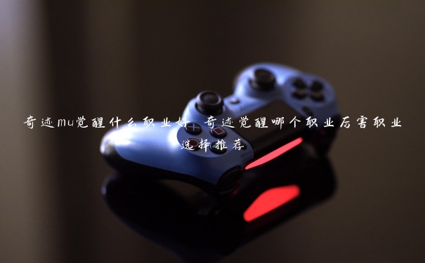 奇迹mu觉醒什么职业好 奇迹觉醒哪个职业厉害职业选择推荐