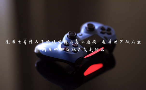 魔兽世界情人节迅捷爱情鸟怎么速刷 魔兽世界双人坐骑有哪些获取方式是什么