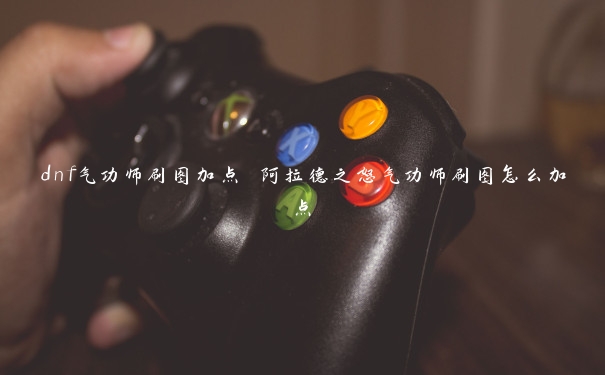 dnf气功师刷图加点 阿拉德之怒气功师刷图怎么加点