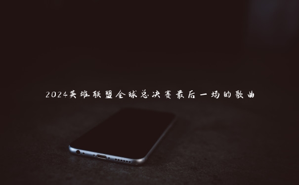 2024英雄联盟全球总决赛最后一场的歌曲