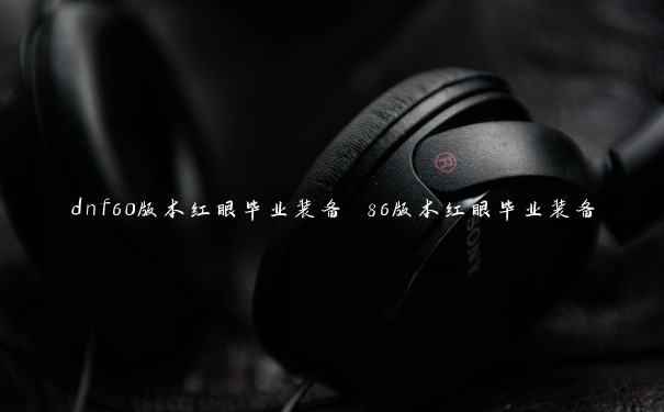 dnf60版本红眼毕业装备 86版本红眼毕业装备