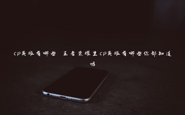 cp英雄有哪些 王者荣耀里cp英雄有哪些你都知道吗