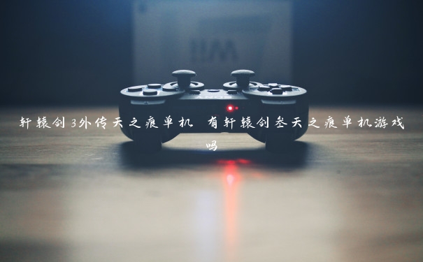 轩辕剑3外传天之痕单机 有轩辕剑叁天之痕单机游戏吗