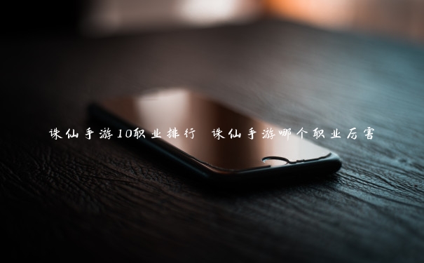 诛仙手游10职业排行 诛仙手游哪个职业厉害