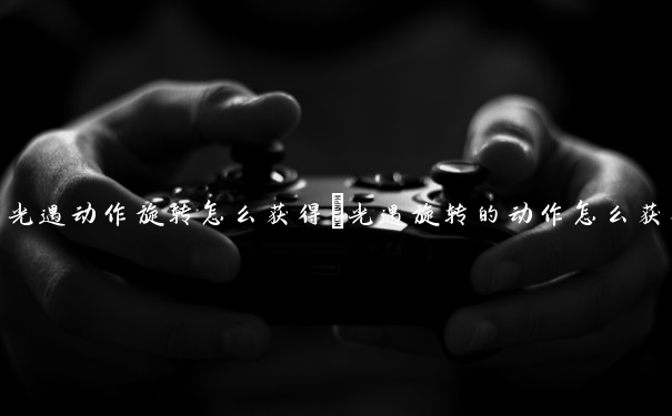 光遇动作旋转怎么获得　光遇旋转的动作怎么获得