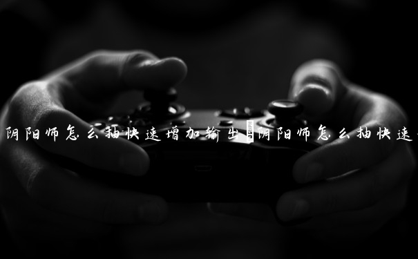 阴阳师怎么抽快速增加输出　阴阳师怎么抽快速增加输出的式神
