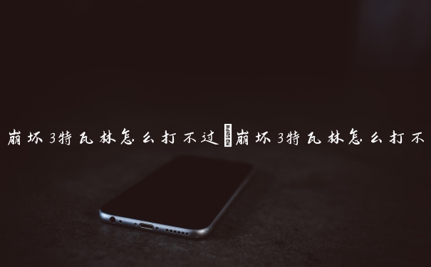 崩坏3特瓦林怎么打不过　崩坏3特瓦林怎么打不过了