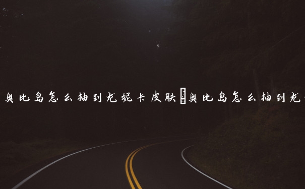 奥比岛怎么抽到龙妮卡皮肤　奥比岛怎么抽到龙妮卡皮肤的