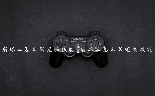 崩坏三怎么买宠物技能　崩坏三怎么买宠物技能点