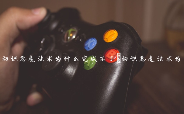 初识恶魔法术为什么完成不了　初识恶魔法术为什么完成不了任务