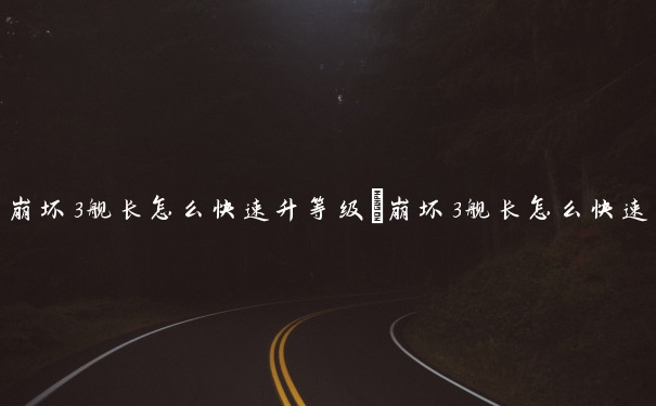 崩坏3舰长怎么快速升等级　崩坏3舰长怎么快速升等级的