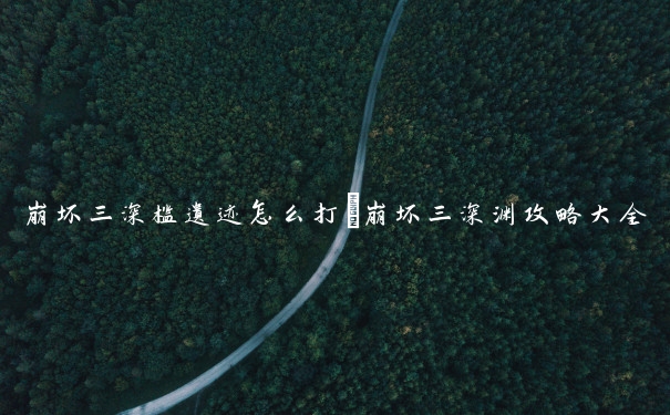 崩坏三深槛遗迹怎么打　崩坏三深渊攻略大全