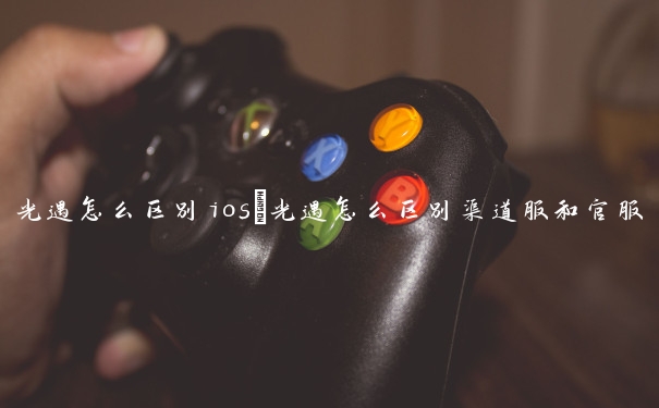 光遇怎么区别ios　光遇怎么区别渠道服和官服