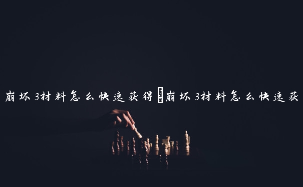 崩坏3材料怎么快速获得　崩坏3材料怎么快速获得的