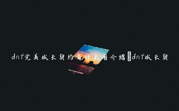 dnf完美成长契约有什么用介绍_dnf成长契约