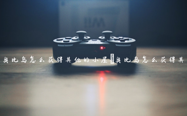 奥比岛怎么获得其他的小屋　奥比岛怎么获得其他的小屋东西