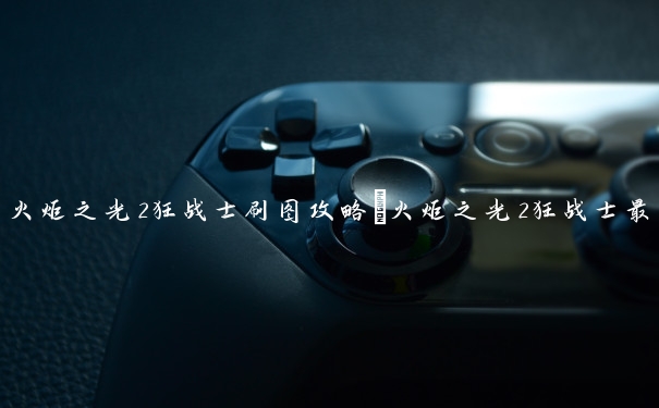 火炬之光2狂战士刷图攻略　火炬之光2狂战士最强流派加点