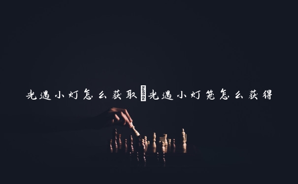 光遇小灯怎么获取　光遇小灯笼怎么获得