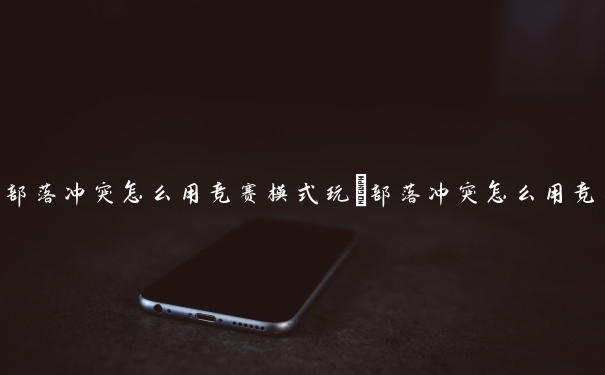 部落冲突怎么用竞赛模式玩　部落冲突怎么用竞赛模式玩的