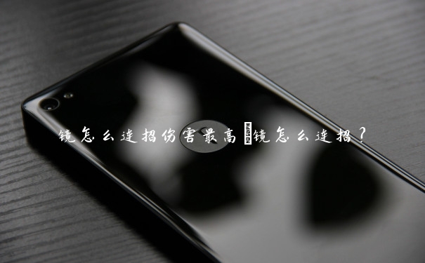 镜怎么连招伤害最高　镜怎么连招？