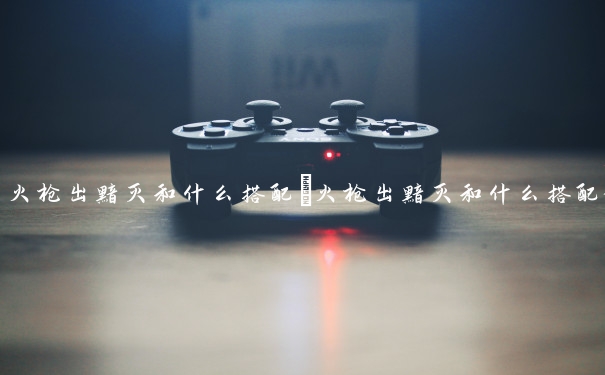 火枪出黯灭和什么搭配　火枪出黯灭和什么搭配好看