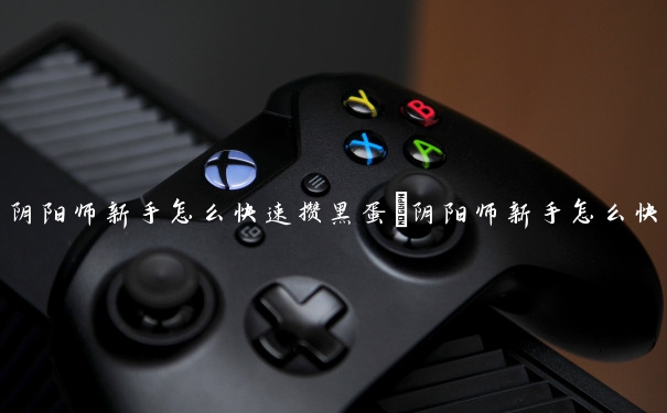 阴阳师新手怎么快速攒黑蛋　阴阳师新手怎么快速攒黑蛋碎片