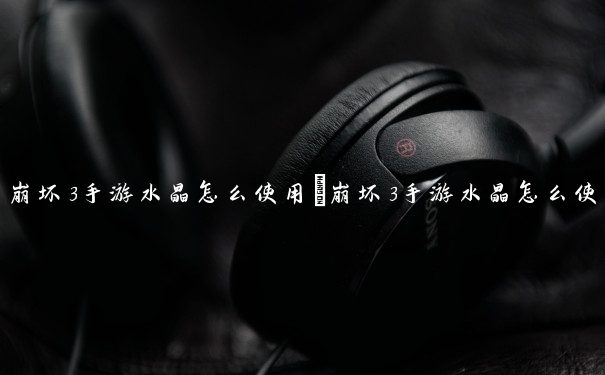 崩坏3手游水晶怎么使用　崩坏3手游水晶怎么使用的