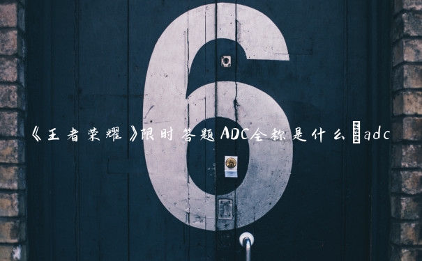 《王者荣耀》限时答题ADC全称是什么_adc全称是什么