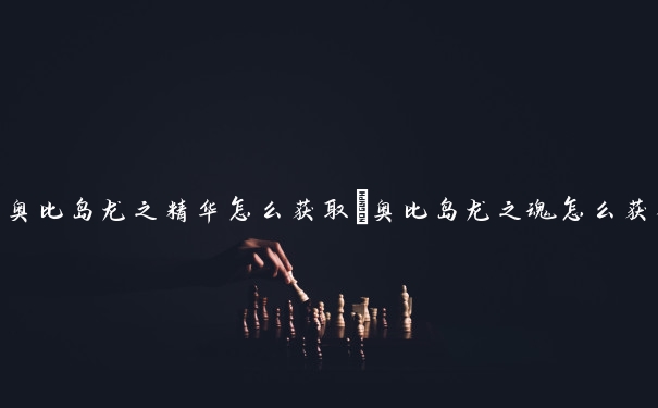 奥比岛龙之精华怎么获取　奥比岛龙之魂怎么获得