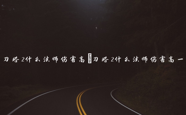 刀塔2什么法师伤害高　刀塔2什么法师伤害高一点