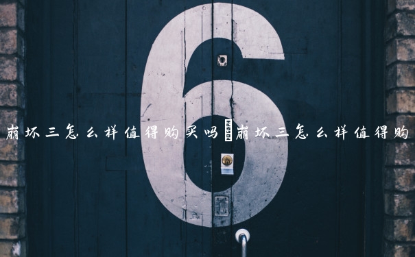 崩坏三怎么样值得购买吗　崩坏三怎么样值得购买吗知乎