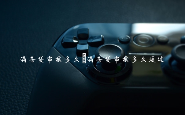 滴答贷审核多久　滴答贷审核多久通过